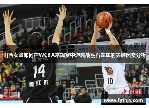 山西女篮如何在WCBA常规赛中逆袭战胜石家庄的关键因素分析